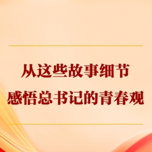 从这些故事细节感悟总书记的芳华观